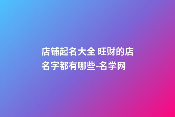 店铺起名大全 旺财的店名字都有哪些-名学网-第1张-店铺起名-玄机派